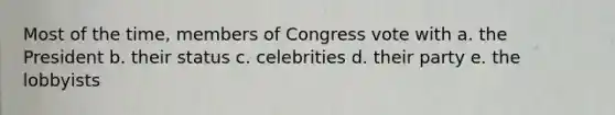 Most of the time, members of Congress vote with a. the President b. their status c. celebrities d. their party e. the lobbyists