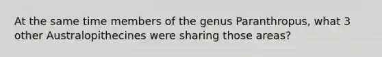 At the same time members of the genus Paranthropus, what 3 other Australopithecines were sharing those areas?