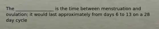 The _________________ is the time between menstruation and ovulation; it would last approximately from days 6 to 13 on a 28 day cycle