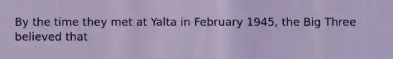 By the time they met at Yalta in February 1945, the Big Three believed that