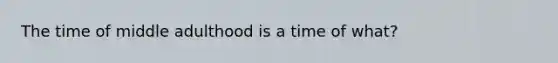 The time of middle adulthood is a time of what?