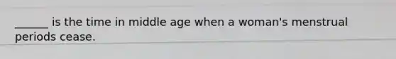 ______ is the time in middle age when a woman's menstrual periods cease.