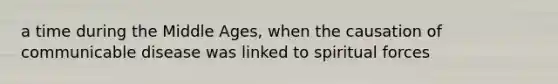 a time during the Middle Ages, when the causation of communicable disease was linked to spiritual forces