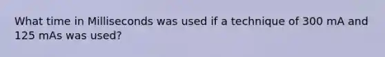 What time in Milliseconds was used if a technique of 300 mA and 125 mAs was used?
