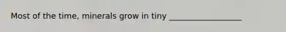 Most of the time, minerals grow in tiny __________________