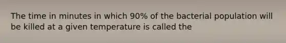 The time in minutes in which 90% of the bacterial population will be killed at a given temperature is called the