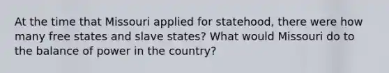 At the time that Missouri applied for statehood, there were how many free states and slave states? What would Missouri do to the balance of power in the country?