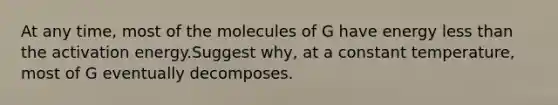 At any time, most of the molecules of G have energy less than the activation energy.Suggest why, at a constant temperature, most of G eventually decomposes.