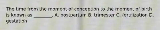 The time from the moment of conception to the moment of birth is known as​ ________. A. postpartum B. trimester C. fertilization D. gestation