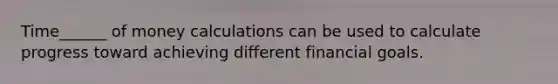 Time______ of money calculations can be used to calculate progress toward achieving different financial goals.