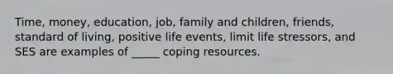 Time, money, education, job, family and children, friends, standard of living, positive life events, limit life stressors, and SES are examples of _____ coping resources.