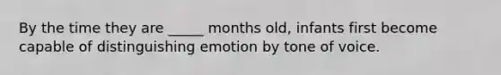 By the time they are _____ months old, infants first become capable of distinguishing emotion by tone of voice.