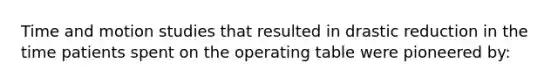 Time and motion studies that resulted in drastic reduction in the time patients spent on the operating table were pioneered by: