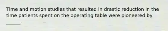 Time and motion studies that resulted in drastic reduction in the time patients spent on the operating table were pioneered by ______.