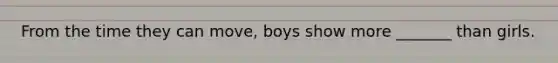 From the time they can move, boys show more _______ than girls.