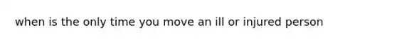 when is the only time you move an ill or injured person