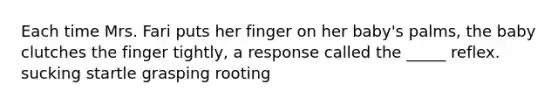 Each time Mrs. Fari puts her finger on her baby's palms, the baby clutches the finger tightly, a response called the _____ reflex. sucking startle grasping rooting