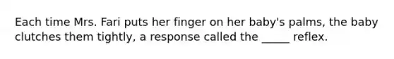 Each time Mrs. Fari puts her finger on her baby's palms, the baby clutches them tightly, a response called the _____ reflex.