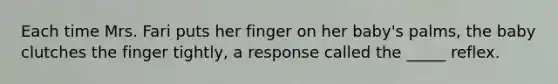 Each time Mrs. Fari puts her finger on her baby's palms, the baby clutches the finger tightly, a response called the _____ reflex.