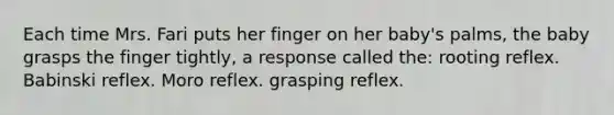 Each time Mrs. Fari puts her finger on her baby's palms, the baby grasps the finger tightly, a response called the: rooting reflex. Babinski reflex. Moro reflex. grasping reflex.