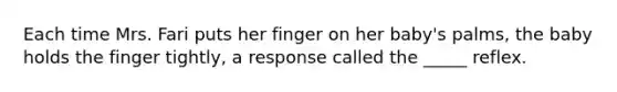 Each time Mrs. Fari puts her finger on her baby's palms, the baby holds the finger tightly, a response called the _____ reflex.