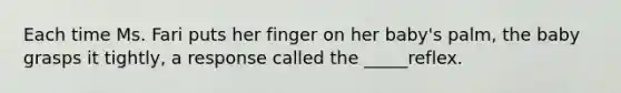 Each time Ms. Fari puts her finger on her baby's palm, the baby grasps it tightly, a response called the _____reflex.