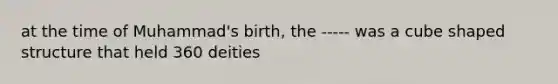 at the time of Muhammad's birth, the ----- was a cube shaped structure that held 360 deities