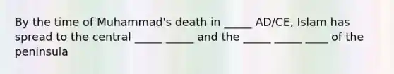 By the time of Muhammad's death in _____ AD/CE, Islam has spread to the central _____ _____ and the _____ _____ ____ of the peninsula