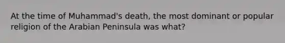 At the time of Muhammad's death, the most dominant or popular religion of the Arabian Peninsula was what?