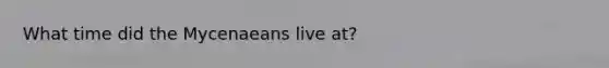 What time did the Mycenaeans live at?