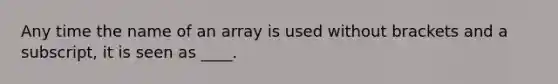 Any time the name of an array is used without brackets and a subscript, it is seen as ____.