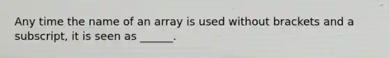 Any time the name of an array is used without brackets and a subscript, it is seen as ______.