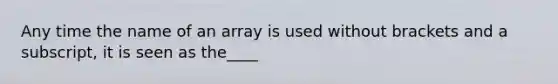 Any time the name of an array is used without brackets and a subscript, it is seen as the____