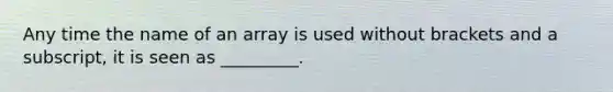 Any time the name of an array is used without brackets and a subscript, it is seen as _________.