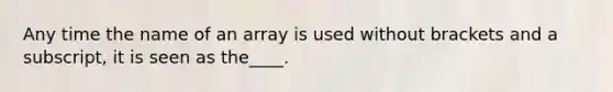 Any time the name of an array is used without brackets and a subscript, it is seen as the____.