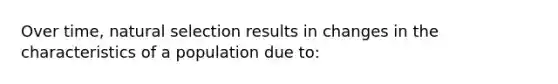 Over time, natural selection results in changes in the characteristics of a population due to: