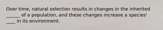 Over time, natural selection results in changes in the inherited ______ of a population, and these changes increase a species' ____ in its environment.