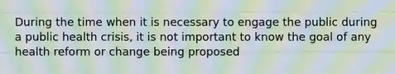 During the time when it is necessary to engage the public during a public health crisis, it is not important to know the goal of any health reform or change being proposed