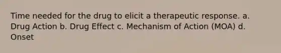 Time needed for the drug to elicit a therapeutic response. a. Drug Action b. Drug Effect c. Mechanism of Action (MOA) d. Onset