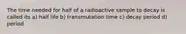 The time needed for half of a radioactive sample to decay is called its a) half life b) transmutation time c) decay period d) period