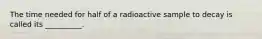 The time needed for half of a radioactive sample to decay is called its __________.