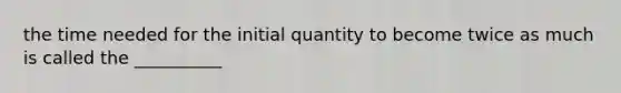 the time needed for the initial quantity to become twice as much is called the __________