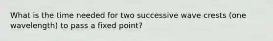 What is the time needed for two successive wave crests (one wavelength) to pass a fixed point?