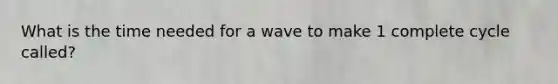 What is the time needed for a wave to make 1 complete cycle called?