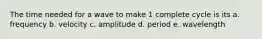 The time needed for a wave to make 1 complete cycle is its a. frequency b. velocity c. amplitude d. period e. wavelength