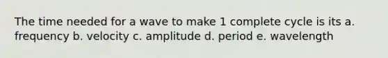 The time needed for a wave to make 1 complete cycle is its a. frequency b. velocity c. amplitude d. period e. wavelength