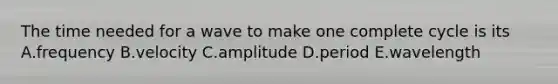 The time needed for a wave to make one complete cycle is its A.frequency B.velocity C.amplitude D.period E.wavelength