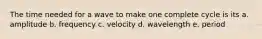 The time needed for a wave to make one complete cycle is its a. amplitude b. frequency c. velocity d. wavelength e. period