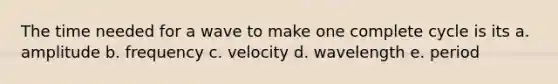 The time needed for a wave to make one complete cycle is its a. amplitude b. frequency c. velocity d. wavelength e. period