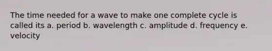 The time needed for a wave to make one complete cycle is called its a. period b. wavelength c. amplitude d. frequency e. velocity